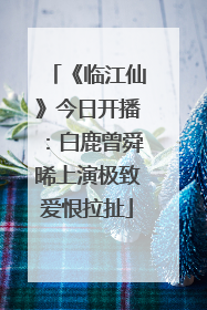 《临江仙》今日开播：白鹿曾舜晞上演极致爱恨拉扯