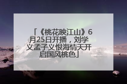 《桃花映江山》6月25日开播，刘学义孟子义恨海情天开启国风桃色