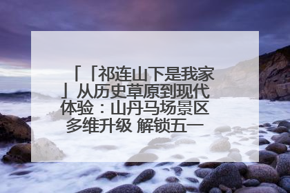 「祁连山下是我家」从历史草原到现代体验：山丹马场景区多维升级 解锁五一文旅新玩法