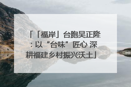 「福岸」台胞吴正隆：以“台味”匠心 深耕福建乡村振兴沃土