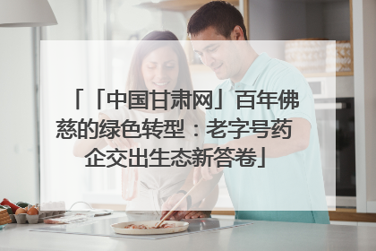 「中国甘肃网」百年佛慈的绿色转型：老字号药企交出生态新答卷