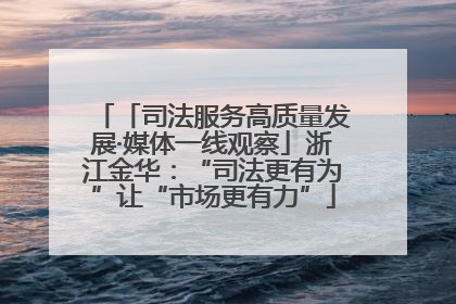 「司法服务高质量发展·媒体一线观察」浙江金华：“司法更有为”让“市场更有力”