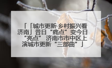 「城市更新·乡村振兴看济南」昔日“痛点”变今日“亮点” 济南市市中区上演城市更新“三部曲”