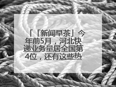 「新闻早茶」今年前5月，河北快递业务量居全国第4位，还有这些热点……
