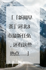 「新闻早茶」河北3市最新任免，还有这些热点……