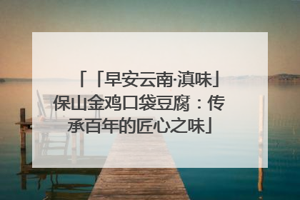 「早安云南·滇味」保山金鸡口袋豆腐：传承百年的匠心之味