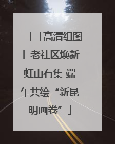 「高清组图」老社区焕新虹山有集 端午共绘“新昆明画卷”