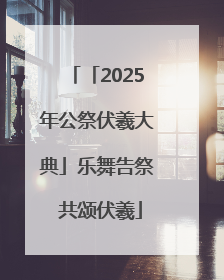 「2025年公祭伏羲大典」乐舞告祭 共颂伏羲