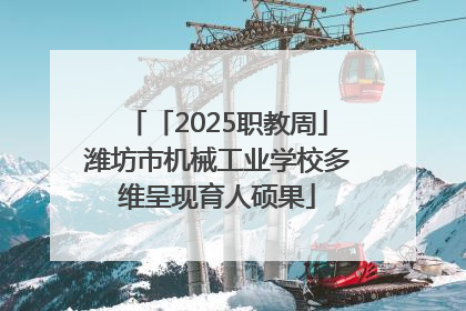 「2025职教周」潍坊市机械工业学校多维呈现育人硕果