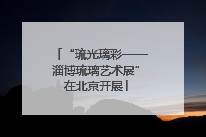 “琉光璃彩——淄博琉璃艺术展”在北京开展