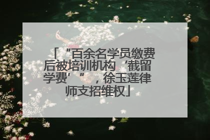 “百余名学员缴费后被培训机构‘截留学费’”，徐玉莲律师支招维权