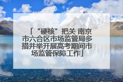 “硬核”把关 南京市六合区市场监管局多措并举开展高考期间市场监管保障工作