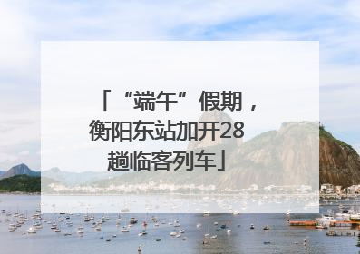 “端午”假期，衡阳东站加开28趟临客列车