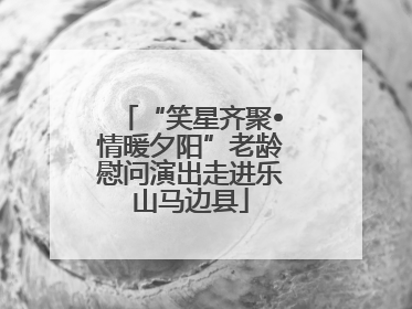 “笑星齐聚•情暖夕阳”老龄慰问演出走进乐山马边县