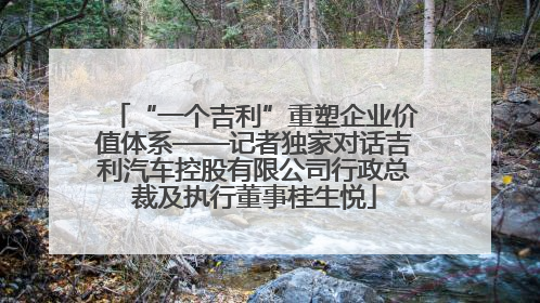 “一个吉利”重塑企业价值体系——记者独家对话吉利汽车控股有限公司行政总裁及执行董事桂生悦