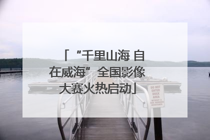 “千里山海 自在威海”全国影像大赛火热启动
