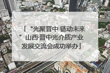 “光聚晋中 链动未来”山西·晋中光介质产业发展交流会成功举办