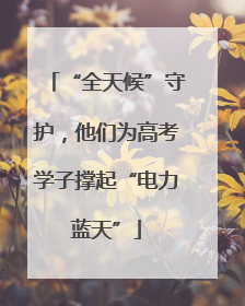 “全天候”守护，他们为高考学子撑起“电力蓝天”
