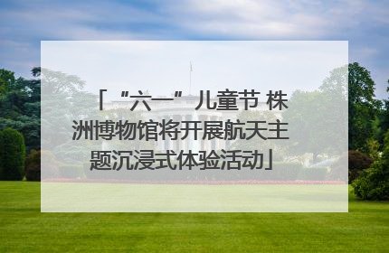 “六一”儿童节 株洲博物馆将开展航天主题沉浸式体验活动