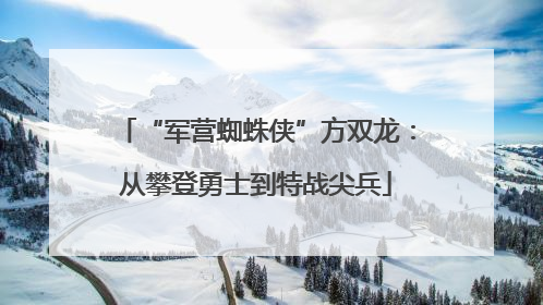“军营蜘蛛侠”方双龙：从攀登勇士到特战尖兵