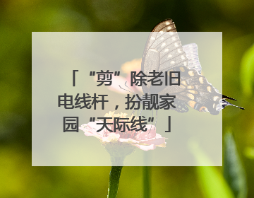 “剪”除老旧电线杆，扮靓家园“天际线”