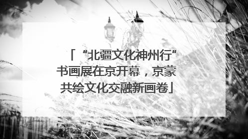 “北疆文化神州行”书画展在京开幕，京蒙共绘文化交融新画卷