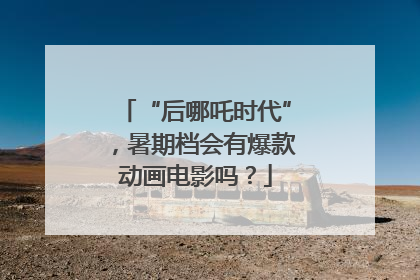 “后哪吒时代”，暑期档会有爆款动画电影吗？