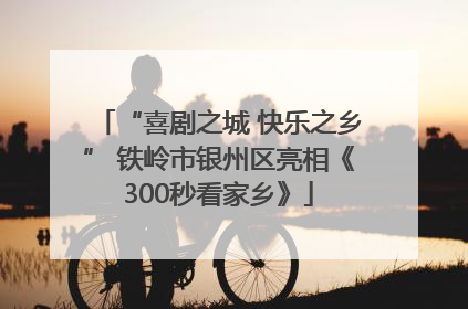 “喜剧之城 快乐之乡” 铁岭市银州区亮相《300秒看家乡》
