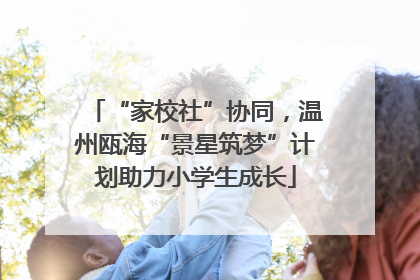 “家校社”协同，温州瓯海“景星筑梦”计划助力小学生成长