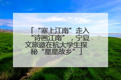 “塞上江南”走入“诗画江南”，宁夏文旅邀在杭大学生探秘“星星故乡”