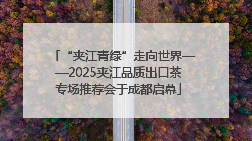 “夹江青绿”走向世界——2025夹江品质出口茶专场推荐会于成都启幕