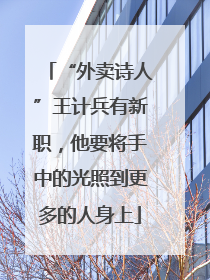 “外卖诗人”王计兵有新职，他要将手中的光照到更多的人身上