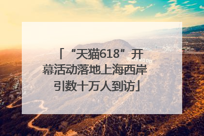“天猫618”开幕活动落地上海西岸 引数十万人到访