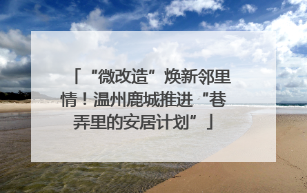 “微改造”焕新邻里情！温州鹿城推进“巷弄里的安居计划”