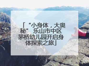“小身体，大奥秘” 乐山市中区茅桥幼儿园开启身体探索之旅