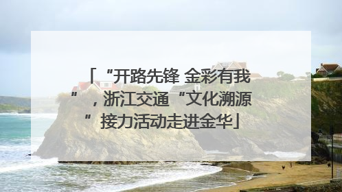 “开路先锋 金彩有我”，浙江交通“文化溯源”接力活动走进金华