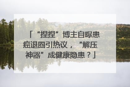 “捏捏”博主自曝患癌退圈引热议，“解压神器”成健康隐患？