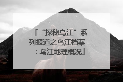 “探秘乌江”系列报道之乌江档案：乌江地理概况