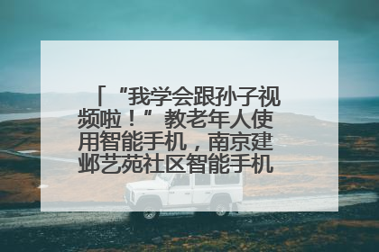 “我学会跟孙子视频啦！”教老年人使用智能手机，南京建邺艺苑社区智能手机课堂圆满落幕