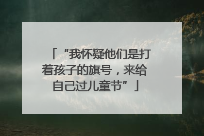 “我怀疑他们是打着孩子的旗号，来给自己过儿童节”