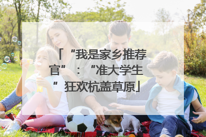 “我是家乡推荐官”：“准大学生”狂欢杭盖草原