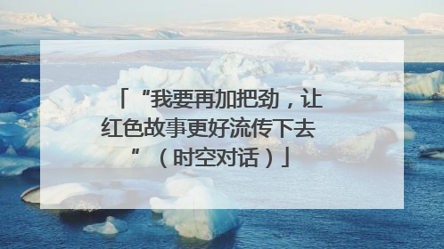 “我要再加把劲，让红色故事更好流传下去”（时空对话）