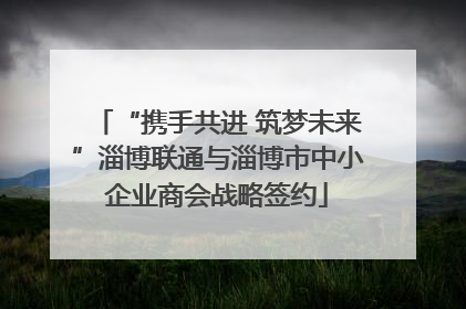 “携手共进 筑梦未来”淄博联通与淄博市中小企业商会战略签约