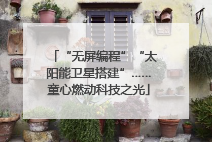 “无屏编程”“太阳能卫星搭建”……童心燃动科技之光
