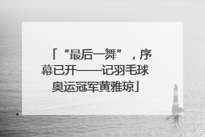 “最后一舞”，序幕已开——记羽毛球奥运冠军黄雅琼