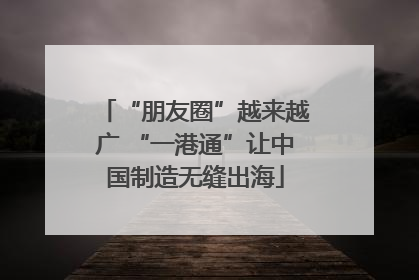 “朋友圈”越来越广 “一港通”让中国制造无缝出海
