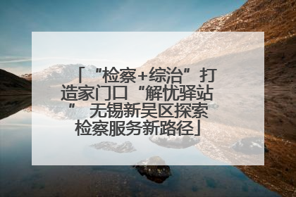 “检察+综治”打造家门口“解忧驿站” 无锡新吴区探索检察服务新路径