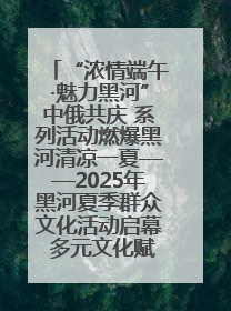 “浓情端午·魅力黑河”中俄共庆 系列活动燃爆黑河清凉一夏——2025年黑河夏季群众文化活动启幕 多元文化赋能边境文旅新高地