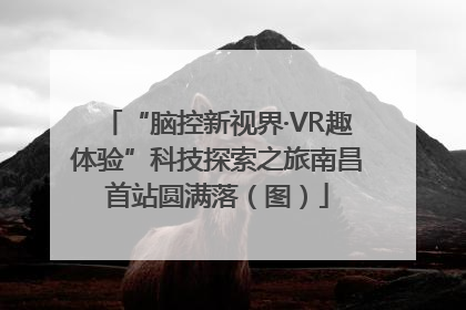 “脑控新视界·VR趣体验”科技探索之旅南昌首站圆满落（图）