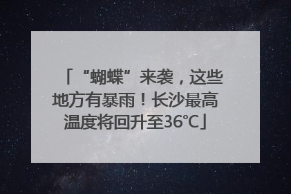 “蝴蝶”来袭，这些地方有暴雨！长沙最高温度将回升至36℃
